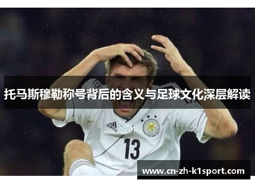 托马斯穆勒称号背后的含义与足球文化深层解读