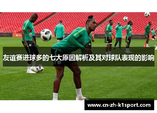 友谊赛进球多的七大原因解析及其对球队表现的影响