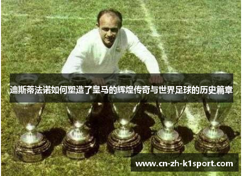 迪斯蒂法诺如何塑造了皇马的辉煌传奇与世界足球的历史篇章