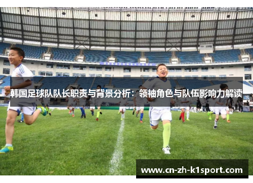 韩国足球队队长职责与背景分析:领袖角色与队伍影响力解读 韩国足球队队长职责与背景分析:领袖角色与队伍影响力解读