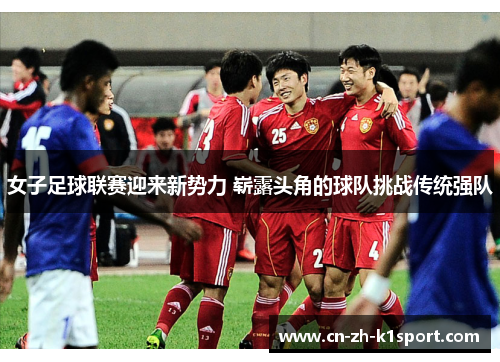 女子足球联赛迎来新势力 崭露头角的球队挑战传统强队 女子足球联赛迎来新势力 崭露头角的球队挑战传统强队