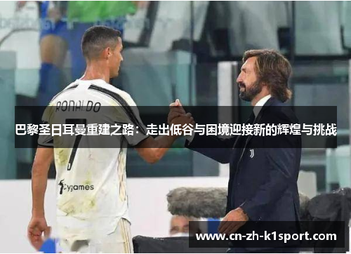 巴黎圣日耳曼重建之路:走出低谷与困境迎接新的辉煌与挑战 巴黎圣日耳曼重建之路:走出低谷与困境迎接新的辉煌与挑战