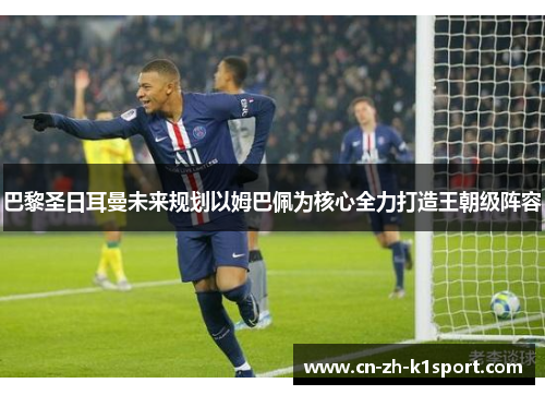 巴黎圣日耳曼未来规划以姆巴佩为核心全力打造王朝级阵容 巴黎圣日耳曼未来规划以姆巴佩为核心全力打造王朝级阵容