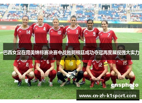 巴西女足在南美锦标赛决赛中战胜阿根廷成功夺冠再度展现强大实力