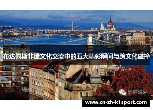 布达佩斯非遗文化交流中的五大精彩瞬间与跨文化碰撞 布达佩斯非遗文化交流中的五大精彩瞬间与跨文化碰撞