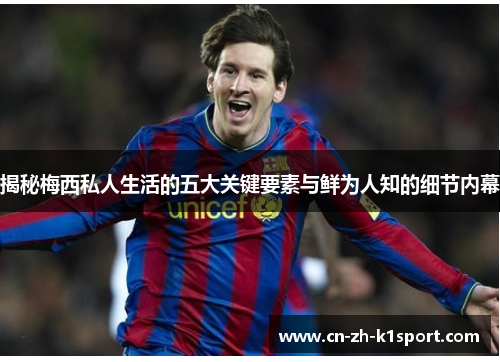 揭秘梅西私人生活的五大关键要素与鲜为人知的细节内幕 揭秘梅西私人生活的五大关键要素与鲜为人知的细节内幕