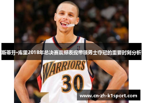 斯蒂芬·库里2018年总决赛震撼表现带领勇士夺冠的重要时刻分析 斯蒂芬·库里2018年总决赛震撼表现带领勇士夺冠的重要时刻分析