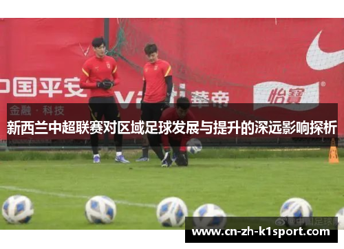 新西兰中超联赛对区域足球发展与提升的深远影响探析
