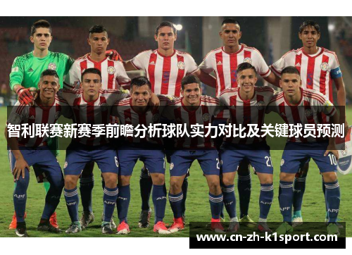 智利联赛新赛季前瞻分析球队实力对比及关键球员预测 智利联赛新赛季前瞻分析球队实力对比及关键球员预测