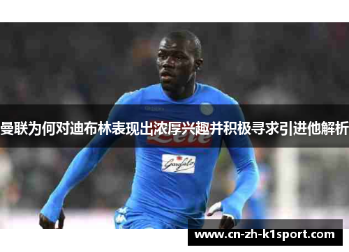 曼联为何对迪布林表现出浓厚兴趣并积极寻求引进他解析 曼联为何对迪布林表现出浓厚兴趣并积极寻求引进他解析