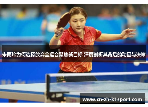 朱雨玲为何选择放弃全运会聚焦新目标 深度剖析其背后的动因与决策 朱雨玲为何选择放弃全运会聚焦新目标 深度剖析其背后的动因与决策