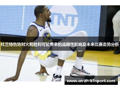 杜兰特伤势对火箭胜利可能带来的战略性影响及未来比赛走势分析 杜兰特伤势对火箭胜利可能带来的战略性影响及未来比赛走势分析