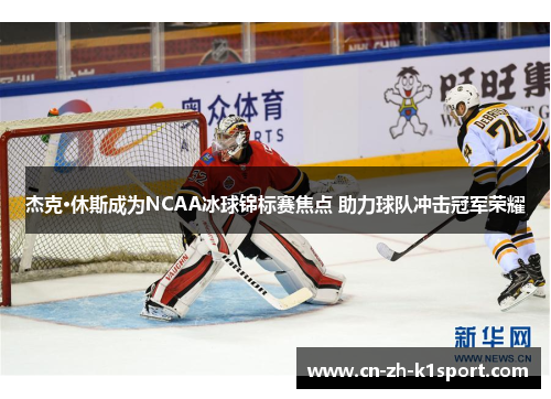 杰克·休斯成为NCAA冰球锦标赛焦点 助力球队冲击冠军荣耀 杰克·休斯成为NCAA冰球锦标赛焦点 助力球队冲击冠军荣耀