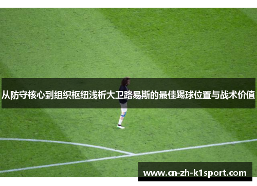 从防守核心到组织枢纽浅析大卫路易斯的最佳踢球位置与战术价值