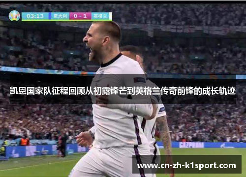 凯恩国家队征程回顾从初露锋芒到英格兰传奇前锋的成长轨迹 凯恩国家队征程回顾从初露锋芒到英格兰传奇前锋的成长轨迹