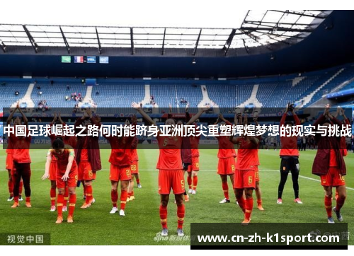 中国足球崛起之路何时能跻身亚洲顶尖重塑辉煌梦想的现实与挑战 中国足球崛起之路何时能跻身亚洲顶尖重塑辉煌梦想的现实与挑战
