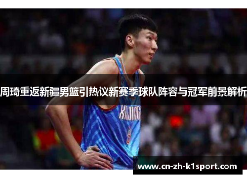 周琦重返新疆男篮引热议新赛季球队阵容与冠军前景解析 周琦重返新疆男篮引热议新赛季球队阵容与冠军前景解析