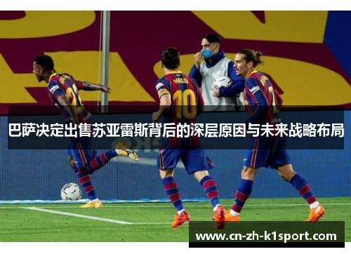 巴萨决定出售苏亚雷斯背后的深层原因与未来战略布局 巴萨决定出售苏亚雷斯背后的深层原因与未来战略布局