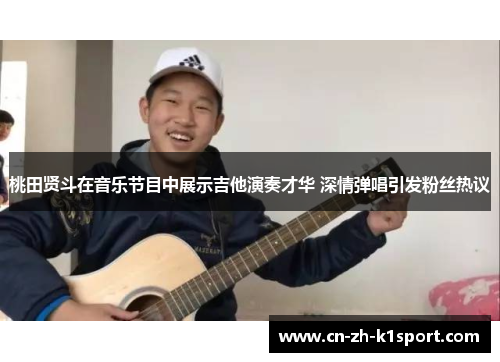 桃田贤斗在音乐节目中展示吉他演奏才华 深情弹唱引发粉丝热议 桃田贤斗在音乐节目中展示吉他演奏才华 深情弹唱引发粉丝热议