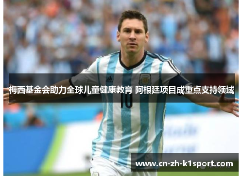 梅西基金会助力全球儿童健康教育 阿根廷项目成重点支持领域 梅西基金会助力全球儿童健康教育 阿根廷项目成重点支持领域