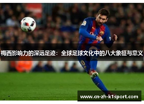 梅西影响力的深远足迹:全球足球文化中的八大象征与意义 梅西影响力的深远足迹:全球足球文化中的八大象征与意义