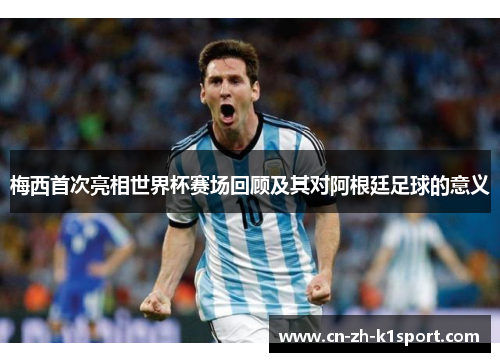 梅西首次亮相世界杯赛场回顾及其对阿根廷足球的意义 梅西首次亮相世界杯赛场回顾及其对阿根廷足球的意义