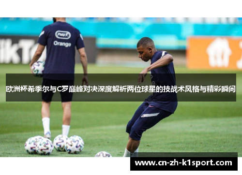 欧洲杯希季尔与C罗巅峰对决深度解析两位球星的技战术风格与精彩瞬间
