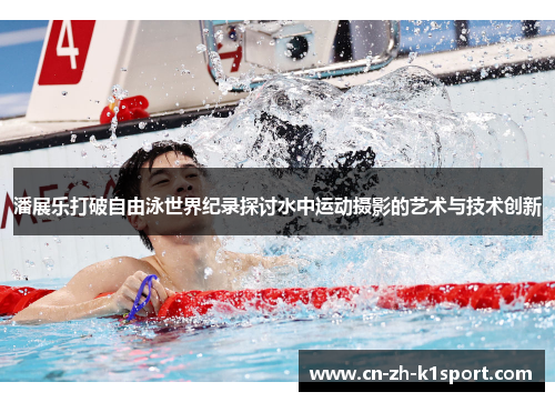 潘展乐打破自由泳世界纪录探讨水中运动摄影的艺术与技术创新 潘展乐打破自由泳世界纪录探讨水中运动摄影的艺术与技术创新