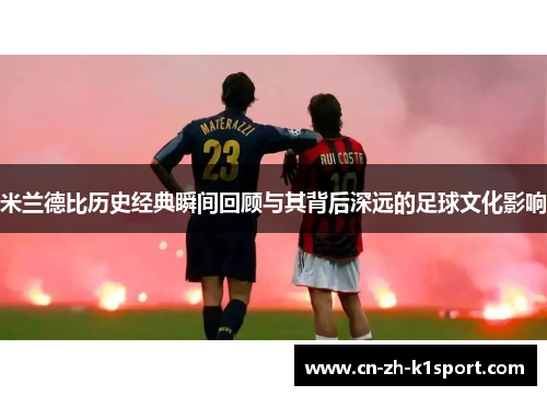 米兰德比历史经典瞬间回顾与其背后深远的足球文化影响 米兰德比历史经典瞬间回顾与其背后深远的足球文化影响