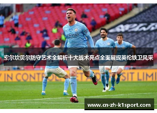 索尔坎贝尔防守艺术全解析十大战术亮点全面展现英伦铁卫风采 索尔坎贝尔防守艺术全解析十大战术亮点全面展现英伦铁卫风采