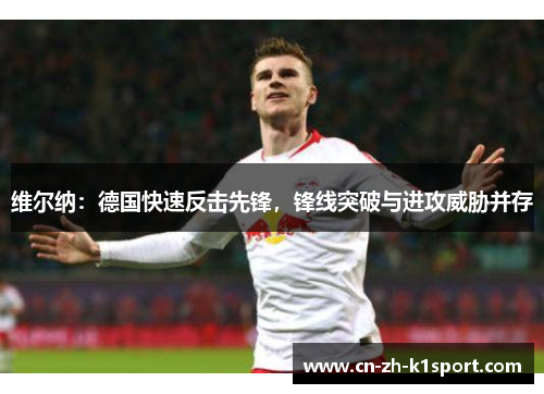维尔纳:德国快速反击先锋,锋线突破与进攻威胁并存 维尔纳:德国快速反击先锋,锋线突破与进攻威胁并存