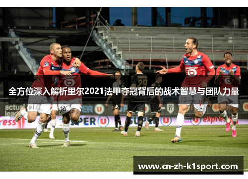 全方位深入解析里尔2021法甲夺冠背后的战术智慧与团队力量 全方位深入解析里尔2021法甲夺冠背后的战术智慧与团队力量