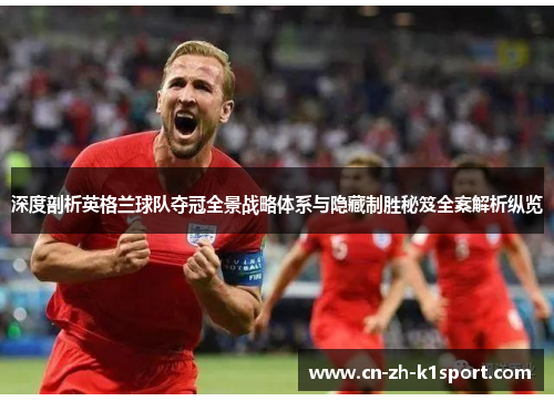 深度剖析英格兰球队夺冠全景战略体系与隐藏制胜秘笈全案解析纵览 深度剖析英格兰球队夺冠全景战略体系与隐藏制胜秘笈全案解析纵览