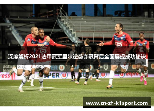 深度解析2021法甲冠军里尔逆袭夺冠背后全面展现成功秘诀 深度解析2021法甲冠军里尔逆袭夺冠背后全面展现成功秘诀