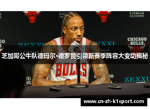 芝加哥公牛队德玛尔·德罗赞引领新赛季阵容大变动揭秘 芝加哥公牛队德玛尔·德罗赞引领新赛季阵容大变动揭秘