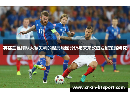英格兰足球队大赛失利的深层原因分析与未来改进发展策略研究 英格兰足球队大赛失利的深层原因分析与未来改进发展策略研究