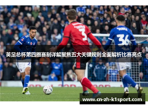 英足总杯第四圈赛制详解聚焦五大关键规则全面解析比赛亮点 英足总杯第四圈赛制详解聚焦五大关键规则全面解析比赛亮点
