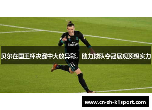 贝尔在国王杯决赛中大放异彩，助力球队夺冠展现顶级实力