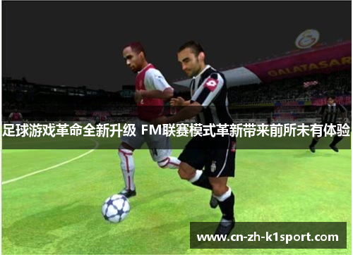 足球游戏革命全新升级 FM联赛模式革新带来前所未有体验 足球游戏革命全新升级 FM联赛模式革新带来前所未有体验
