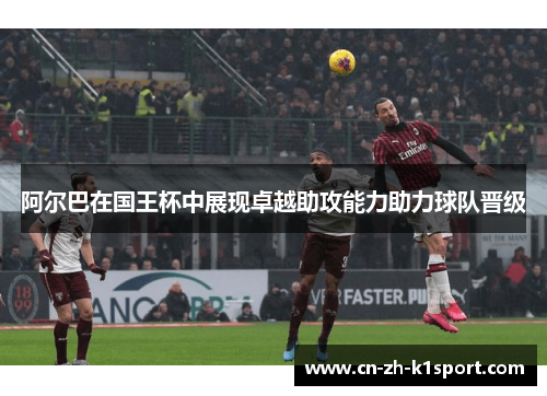 阿尔巴在国王杯中展现卓越助攻能力助力球队晋级 阿尔巴在国王杯中展现卓越助攻能力助力球队晋级