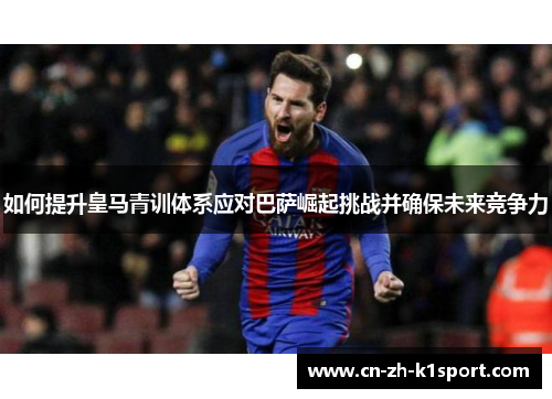 如何提升皇马青训体系应对巴萨崛起挑战并确保未来竞争力