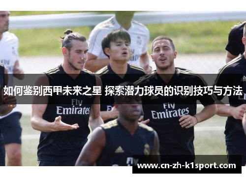如何鉴别西甲未来之星 探索潜力球员的识别技巧与方法