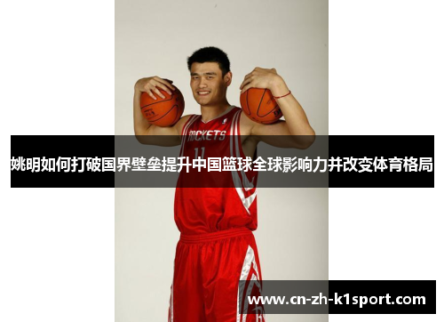 姚明如何打破国界壁垒提升中国篮球全球影响力并改变体育格局