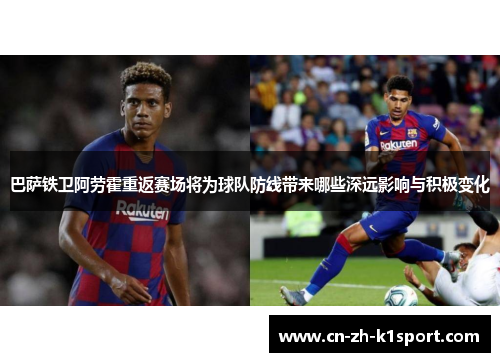 巴萨铁卫阿劳霍重返赛场将为球队防线带来哪些深远影响与积极变化