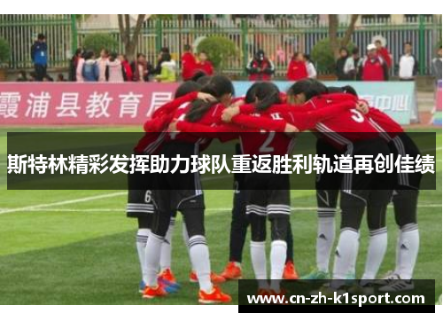 斯特林精彩发挥助力球队重返胜利轨道再创佳绩 斯特林精彩发挥助力球队重返胜利轨道再创佳绩