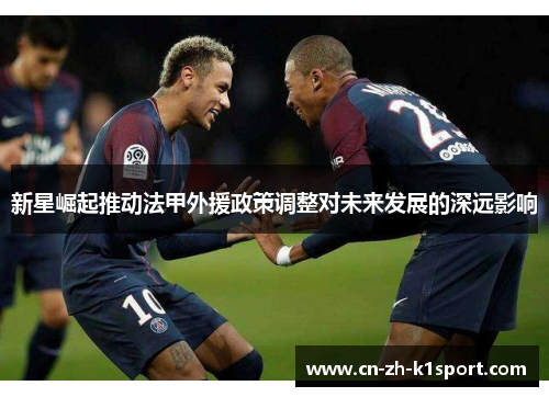 新星崛起推动法甲外援政策调整对未来发展的深远影响 新星崛起推动法甲外援政策调整对未来发展的深远影响