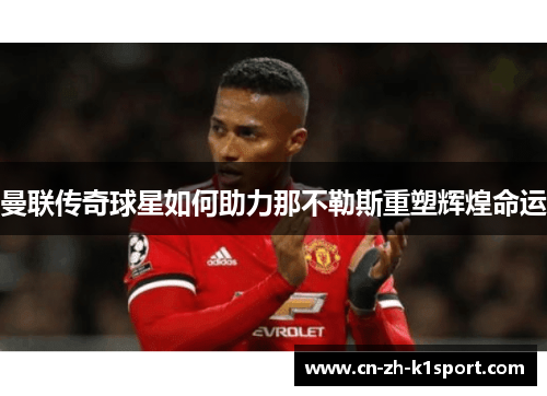 曼联传奇球星如何助力那不勒斯重塑辉煌命运 曼联传奇球星如何助力那不勒斯重塑辉煌命运