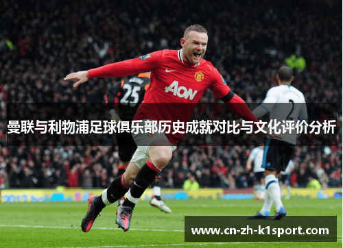 曼联与利物浦足球俱乐部历史成就对比与文化评价分析 曼联与利物浦足球俱乐部历史成就对比与文化评价分析