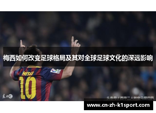 梅西如何改变足球格局及其对全球足球文化的深远影响 梅西如何改变足球格局及其对全球足球文化的深远影响