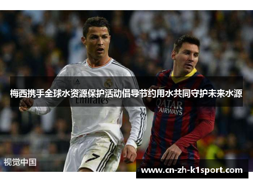 梅西携手全球水资源保护活动倡导节约用水共同守护未来水源 梅西携手全球水资源保护活动倡导节约用水共同守护未来水源